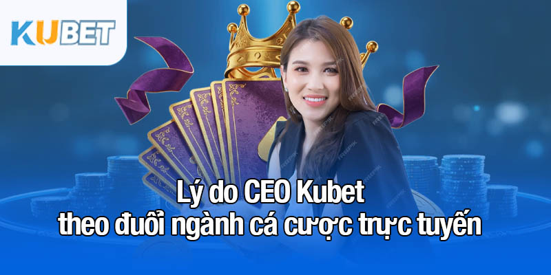 CEO Kubet - Phát triển thương hiệu lọt top 1 châu Á 2 Lý do CEO Kubet theo đuổi ngành cá cược trực tuyến