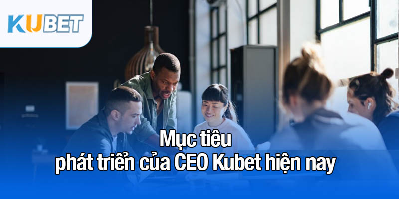 CEO Kubet - Phát triển thương hiệu lọt top 1 châu Á 4 Mục tiêu phát triển của CEO Kubet hiện nay