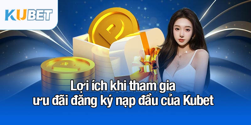 Đăng ký nạp đầu - Nhận ngay 58K dễ dàng cho tân thủ 4 Lợi ích khi tham gia ưu đãi đăng ký nạp đầu của Kubet