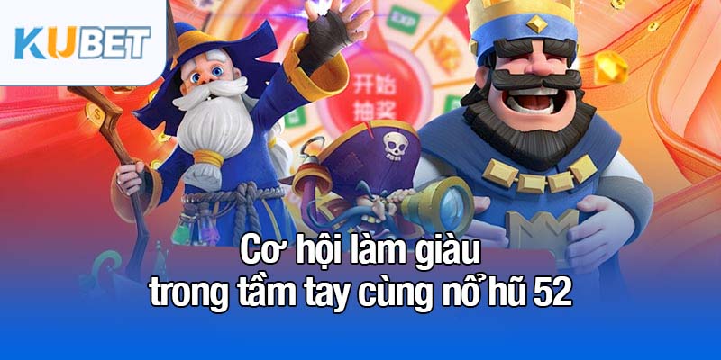 Nổ hũ 52 - Nơi giấc mơ trúng thưởng thành hiện thực 2 Cơ hội làm giàu trong tầm tay cùng nổ hũ 52
